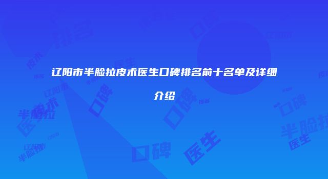 辽阳市半脸拉皮术医生口碑排名前十名单及详细介绍