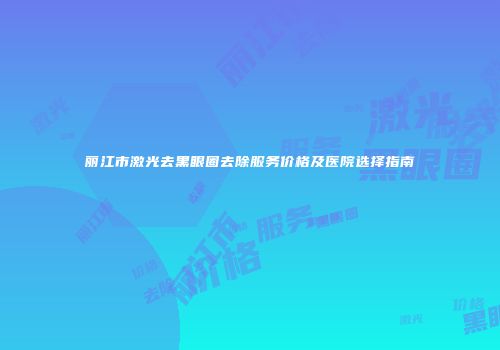 丽江市激光去黑眼圈去除服务价格及医院选择指南
