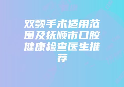 双颚手术适用范围及抚顺市口腔健康检查医生推荐