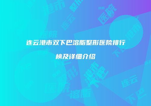 连云港市双下巴溶脂整形医院排行榜及详细介绍