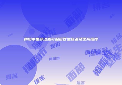 揭阳市面部溶脂针整形医生排名及医院推荐