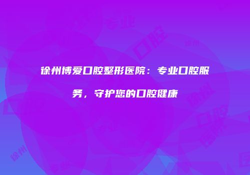 徐州博爱口腔整形医院：专业口腔服务，守护您的口腔健康