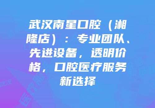 武汉南星口腔（湘隆店）：专业团队、先进设备，透明价格，口腔医疗服务新选择