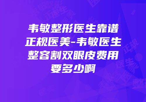 韦敏整形医生靠谱正规医美-韦敏医生整容割双眼皮费用要多少啊