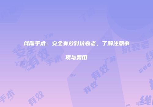 线雕手术：安全有效对抗衰老，了解注意事项与费用