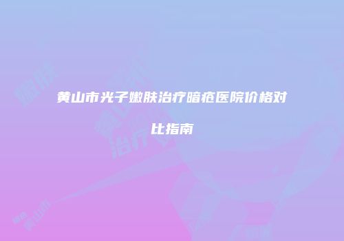 黄山市光子嫩肤治疗暗疮医院价格对比指南