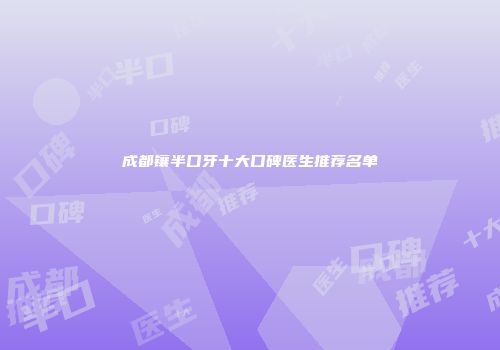 成都镶半口牙十大口碑医生推荐名单