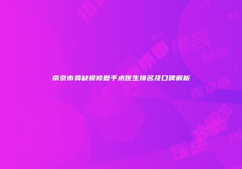 南京市鼻缺损修复手术医生排名及口碑解析