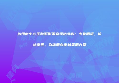 达州市中心医院整形美容烧伤外科：专业精湛，价格亲民，为您量身定制美丽方案