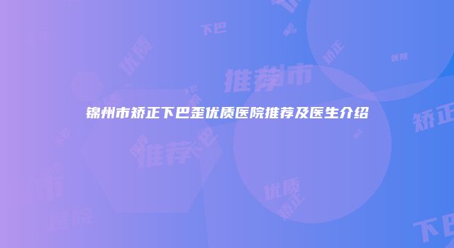 锦州市矫正下巴歪优质医院推荐及医生介绍