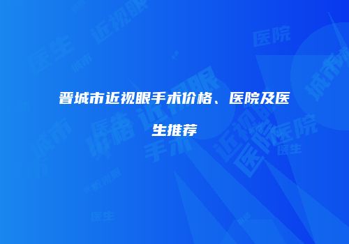 晋城市近视眼手术价格、医院及医生推荐