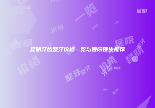 昆明牙齿整牙价格一览与医院医生推荐