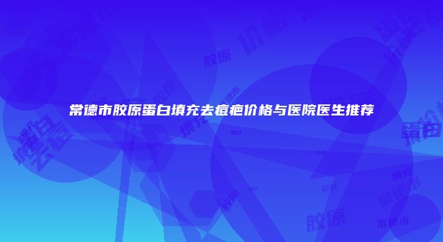 常德市胶原蛋白填充去痘疤价格与医院医生推荐