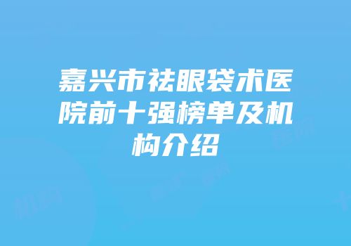 嘉兴市祛眼袋术医院前十强榜单及机构介绍