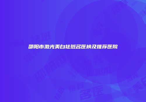 邵阳市激光美白祛斑名医榜及推荐医院