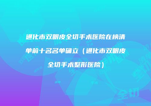 通化市双眼皮全切手术医院在榜清单前十名名单确立（通化市双眼皮全切手术整形医院）
