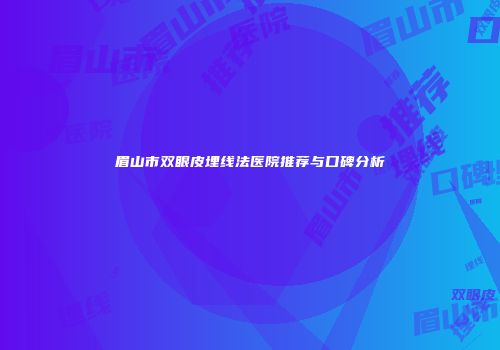 眉山市双眼皮埋线法医院推荐与口碑分析