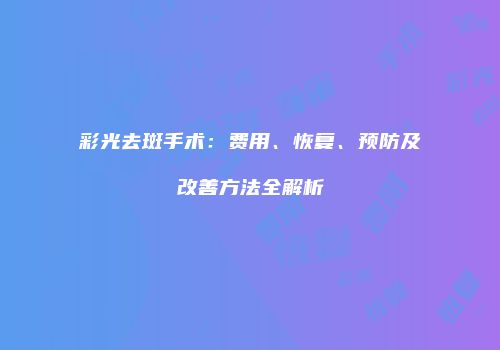 彩光去斑手术：费用、恢复、预防及改善方法全解析