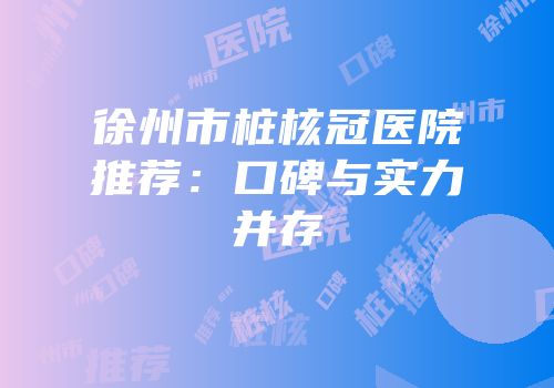 徐州市桩核冠医院推荐：口碑与实力并存