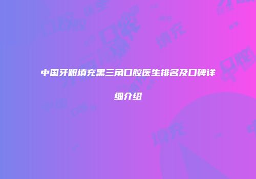 中国牙龈填充黑三角口腔医生排名及口碑详细介绍