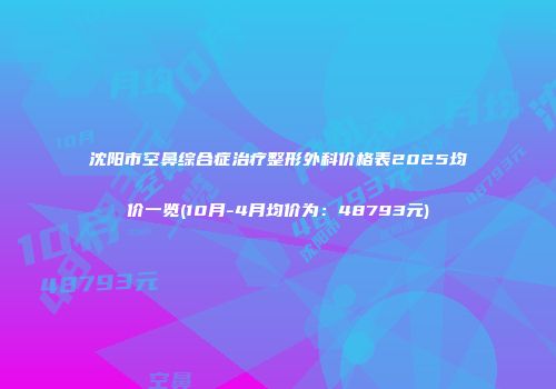 沈阳市空鼻综合症治疗整形外科价格表2025均价一览(10月-4月均价为：48793元)