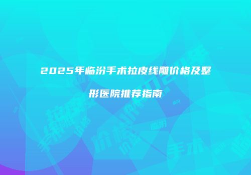 2025年临汾手术拉皮线雕价格及整形医院推荐指南