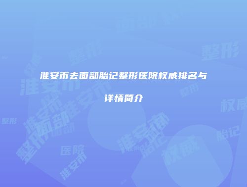 淮安市去面部胎记整形医院权威排名与详情简介