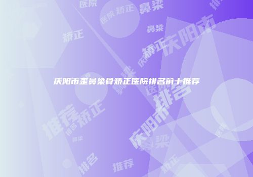 庆阳市歪鼻梁骨矫正医院排名前十推荐