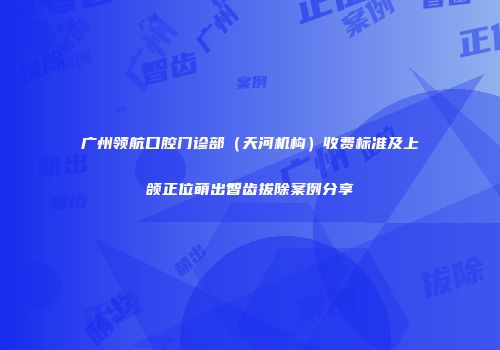 广州领航口腔门诊部（天河机构）收费标准及上颌正位萌出智齿拔除案例分享