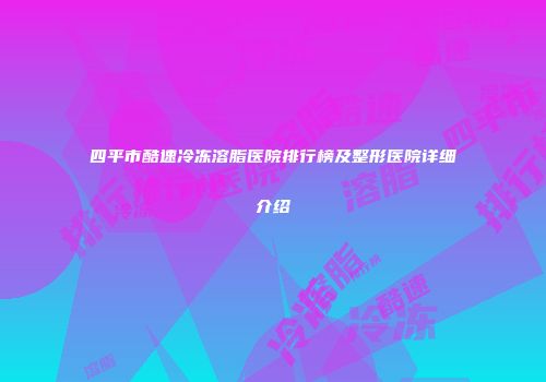 四平市酷速冷冻溶脂医院排行榜及整形医院详细介绍