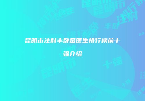 昆明市注射丰卧蚕医生排行榜前十强介绍