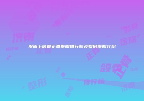 济南上颌骨正骨医院排行榜及整形医院介绍