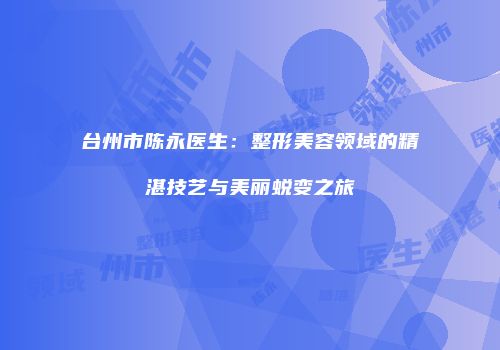 台州市陈永医生：整形美容领域的精湛技艺与美丽蜕变之旅