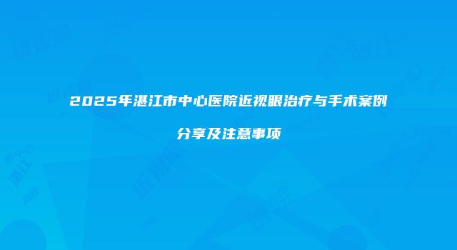 2025年湛江市中心医院近视眼治疗与手术案例分享及注意事项