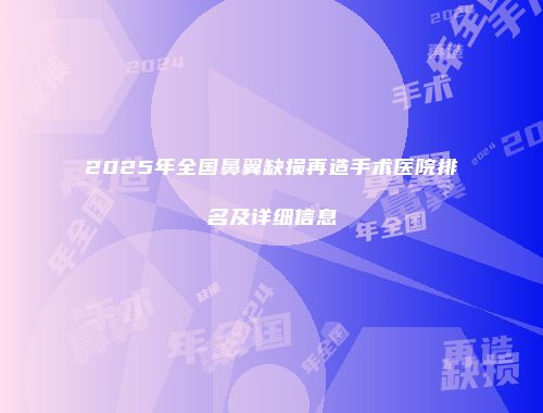 2025年全国鼻翼缺损再造手术医院排名及详细信息
