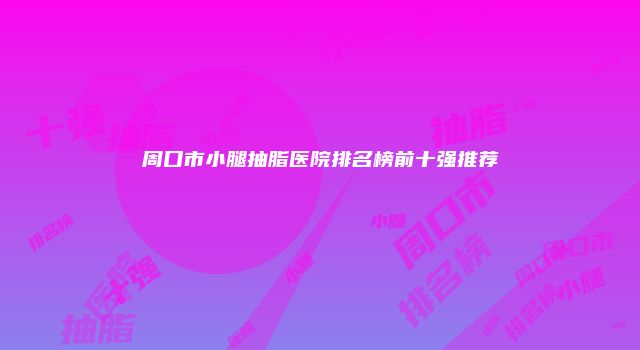 周口市小腿抽脂医院排名榜前十强推荐