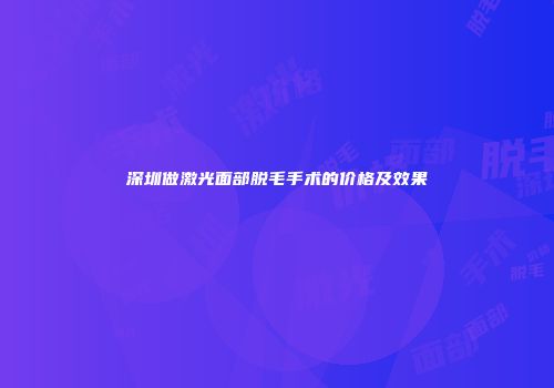 深圳做激光面部脱毛手术的价格及效果
