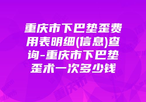 重庆市下巴垫歪费用表明细(信息)查询-重庆市下巴垫歪术一次多少钱