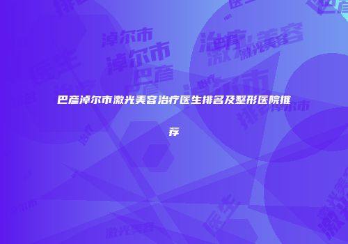 巴彦淖尔市激光美容治疗医生排名及整形医院推荐