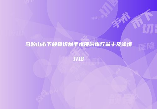 马鞍山市下颌骨切割手术医院排行前十及详情介绍