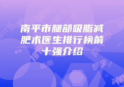 南平市腿部吸脂减肥术医生排行榜前十强介绍