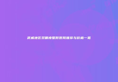 武威地区双眼皮整形医院推荐与价格一览