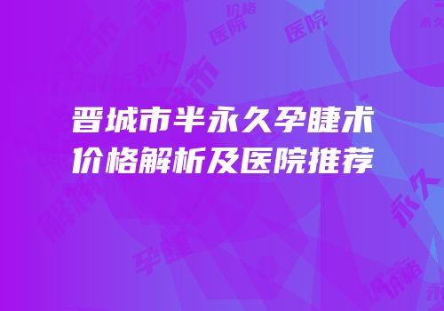 晋城市半永久孕睫术价格解析及医院推荐