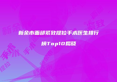 新余市面部紧致提拉手术医生排行榜Top10揭晓
