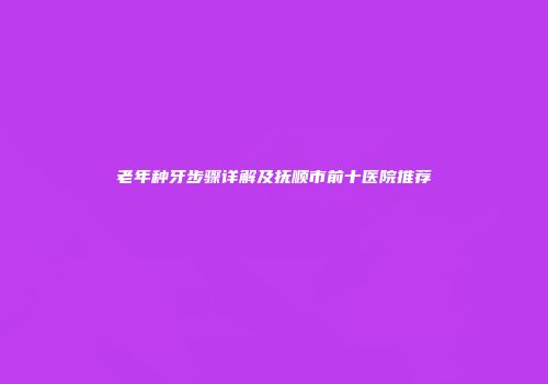 老年种牙步骤详解及抚顺市前十医院推荐