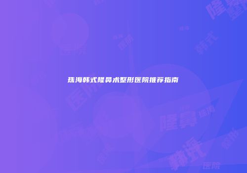 珠海韩式隆鼻术整形医院推荐指南