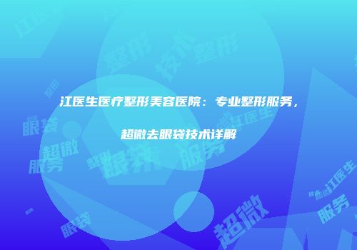 江医生医疗整形美容医院：专业整形服务，超微去眼袋技术详解