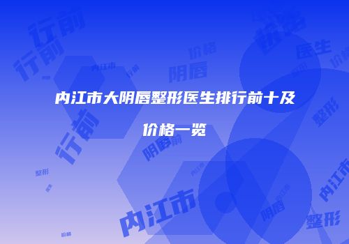 内江市大阴唇整形医生排行前十及价格一览