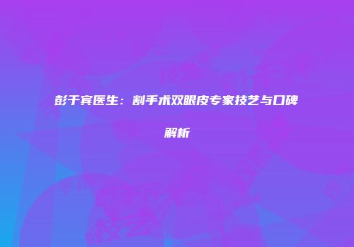 彭于宾医生：割手术双眼皮专家技艺与口碑解析