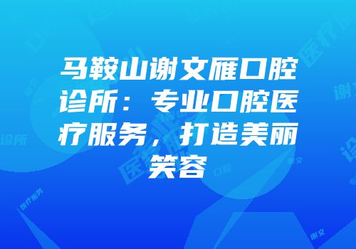 马鞍山谢文雁口腔诊所：专业口腔医疗服务，打造美丽笑容